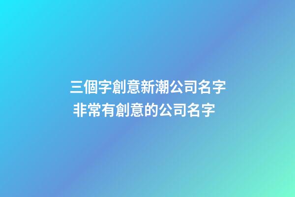 三個字創意新潮公司名字 非常有創意的公司名字